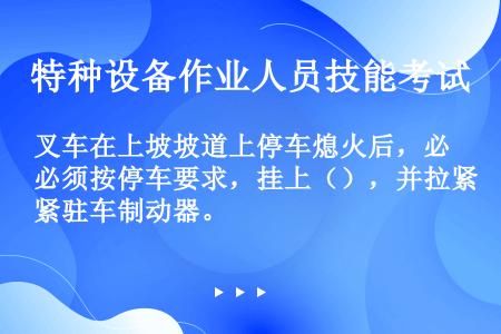 叉车在上坡坡道上停车熄火后，必须按停车要求，挂上（），并拉紧驻车制动器。