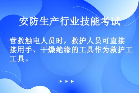 营救触电人员时，救护人员可直接用手、干燥绝缘的工具作为救护工具。