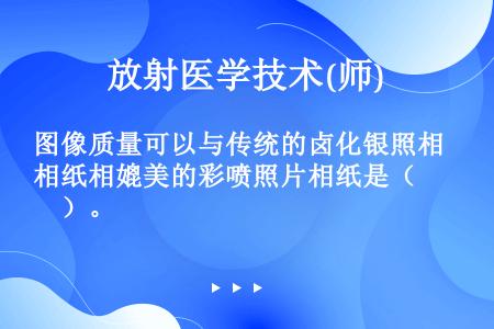 图像质量可以与传统的卤化银照相纸相媲美的彩喷照片相纸是（　　）。