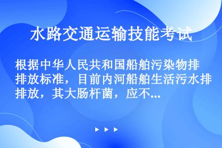 根据中华人民共和国船舶污染物排放标准，目前内河船舶生活污水排放，其大肠杆菌，应不大于（）。