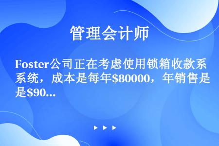 Foster公司正在考虑使用锁箱收款系统，成本是每年$80000，年销售是$90000000，锁箱系...