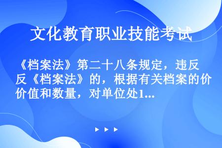 《档案法》第二十八条规定，违反《档案法》的，根据有关档案的价值和数量，对单位处1万元以上10万元以下...