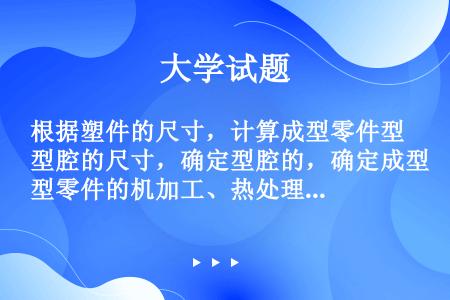 根据塑件的尺寸，计算成型零件型腔的尺寸，确定型腔的，确定成型零件的机加工、热处理、装配等要求，还要对...