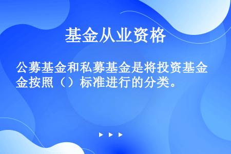 公募基金和私募基金是将投资基金按照（）标准进行的分类。