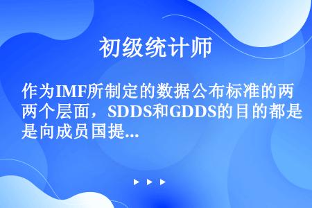 作为IMF所制定的数据公布标准的两个层面，SDDS和GDDS的目的都是向成员国提供一套在数据采集和披...
