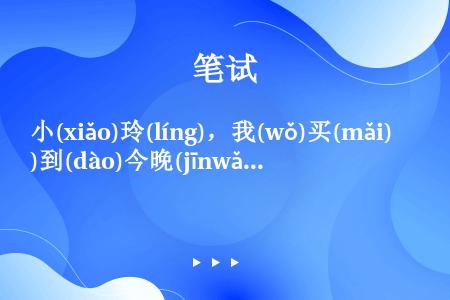 小(xiǎo)玲(líng)，我(wǒ)买(mǎi)到(dào)今晚(jīnwǎn)的(de)电影票...