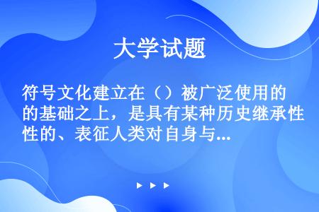 符号文化建立在（）被广泛使用的基础之上，是具有某种历史继承性的、表征人类对自身与环境认知水平的特殊信...