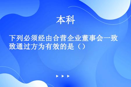 下列必须经由合营企业董事会一致通过方为有效的是（）