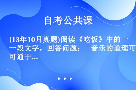 (13年10月真题)阅读《吃饭》中的一段文字，回答问题：    音乐的道理可通于烹饪，孔子早已明白，...