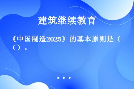 《中国制造2025》的基本原则是（）。