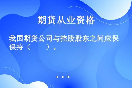 我国期货公司与控股股东之间应保持（　　）。