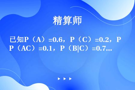 已知P（A）=0.6，P（C）=0.2，P（AC）=0.1，P（B|C）=0.7，且A⊂B，则P（A...