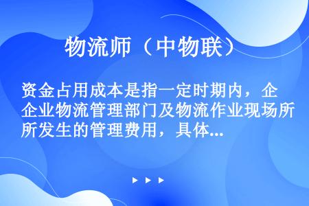 资金占用成本是指一定时期内，企业物流管理部门及物流作业现场所发生的管理费用，具体包括管理人员费用，差...