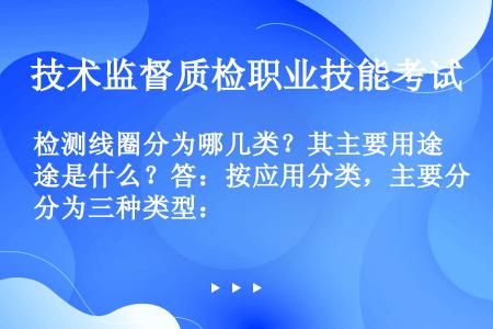 检测线圈分为哪几类？其主要用途是什么？答：按应用分类，主要分为三种类型：