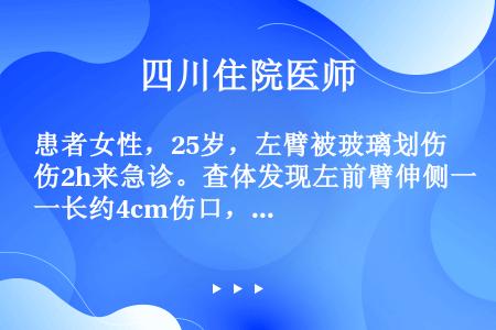 患者女性，25岁，左臂被玻璃划伤2h来急诊。查体发现左前臂伸侧一长约4cm伤口，周围有少许油污。在清...