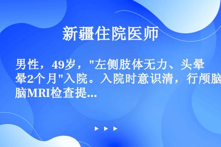 男性，49岁，左侧肢体无力、头晕2个月入院。入院时意识清，行颅脑MRI检查提示右颞顶占位，中线移位不...