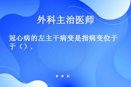 冠心病的左主干病变是指病变位于（）.