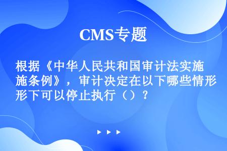 根据《中华人民共和国审计法实施条例》，审计决定在以下哪些情形下可以停止执行（）？