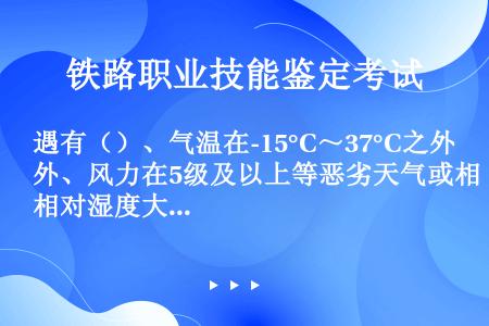 遇有（）、气温在-15°C～37°C之外、风力在5级及以上等恶劣天气或相对湿度大于85%时，不得进行...