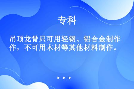 吊顶龙骨只可用轻钢、铝合金制作，不可用木材等其他材料制作。