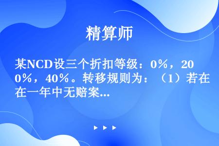 某NCD设三个折扣等级：0％，20％，40％。转移规则为：（1）若在一年中无赔案发生，投保人上升一级...