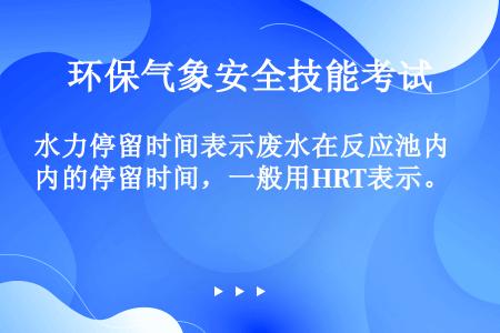 水力停留时间表示废水在反应池内的停留时间，一般用HRT表示。