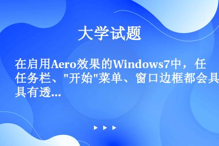在启用Aero效果的Windows7中，任务栏、开始菜单、窗口边框都会具有透明磨砂玻璃效果。