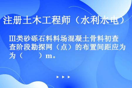 Ⅲ类砂砾石料料场混凝土骨料初查阶段勘探网（点）的布置间距应为（　　）m。