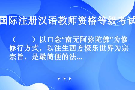 （　　）以口念“南无阿弥陀佛”为修行方式，以往生西方极乐世界为宗旨，是最简便的法门。