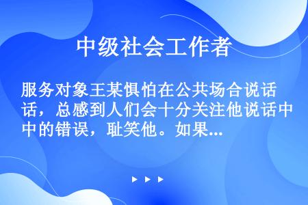 服务对象王某惧怕在公共场合说话，总感到人们会十分关注他说话中的错误，耻笑他。如果运用精神分析理论，社...