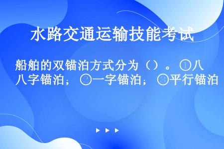 船舶的双锚泊方式分为（）。 ①八字锚泊； ②一字锚泊； ③平行锚泊