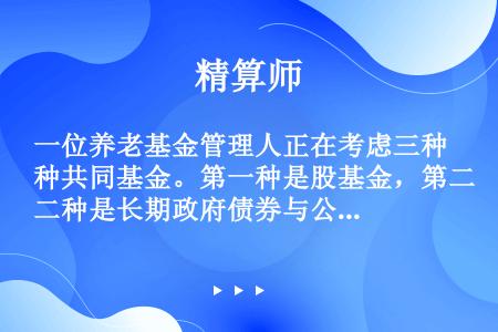 一位养老基金管理人正在考虑三种共同基金。第一种是股基金，第二种是长期政府债券与公司债券基金，第三种是...