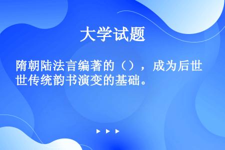 隋朝陆法言编著的（），成为后世传统韵书演变的基础。