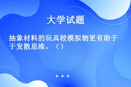 抽象材料的玩具较模拟物更有助于发散思维。（）