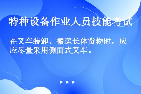 在叉车装卸、搬运长体货物时，应尽量采用侧面式叉车。