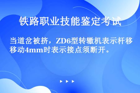 当道岔被挤，ZD6型转辙机表示杆移动4mm时表示接点须断开。