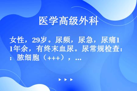 女性，29岁。尿频，尿急，尿痛1年余，有终末血尿。尿常规检查：脓细胞（+++），红细胞（++），尿细...