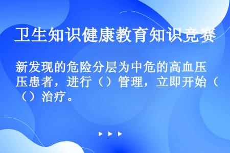 新发现的危险分层为中危的高血压患者，进行（）管理，立即开始（）治疗。