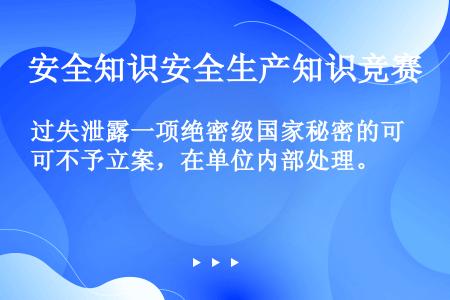 过失泄露一项绝密级国家秘密的可不予立案，在单位内部处理。