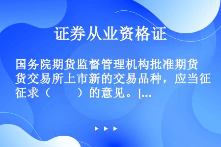 国务院期货监督管理机构批准期货交易所上市新的交易品种，应当征求（　　）的意见。[2017年4月真题]