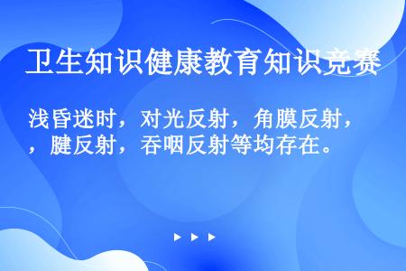 浅昏迷时，对光反射，角膜反射，腱反射，吞咽反射等均存在。