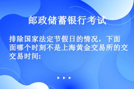 排除国家法定节假日的情况，下面哪个时刻不是上海黄金交易所的交易时间: