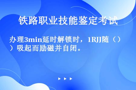 办理3min延时解锁时，1RJJ随（）吸起而励磁并自闭。