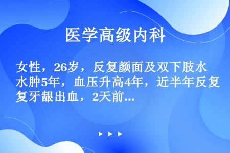 女性，26岁，反复颜面及双下肢水肿5年，血压升高4年，近半年反复牙龈出血，2天前出现解柏油样稀大便，...