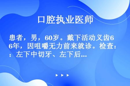 患者，男，60岁。戴下活动义齿6年，因咀嚼无力前来就诊。检查：左下中切牙、左下后牙全部缺失，右下中切...