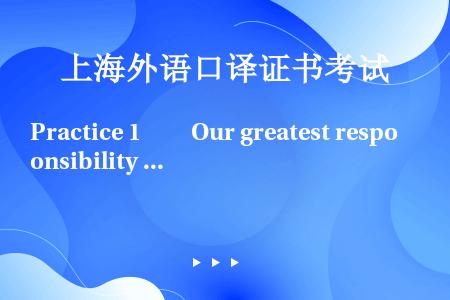 Practice 1　　Our greatest responsibility is the act...