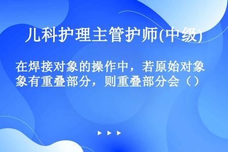 在焊接对象的操作中，若原始对象有重叠部分，则重叠部分会（）