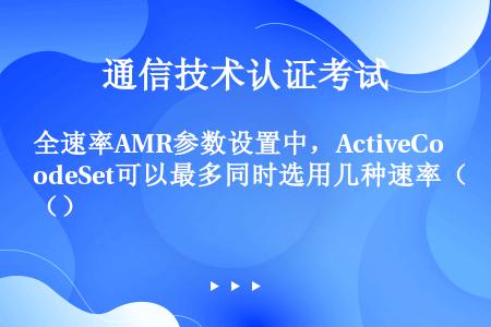 全速率AMR参数设置中，ActiveCodeSet可以最多同时选用几种速率（）