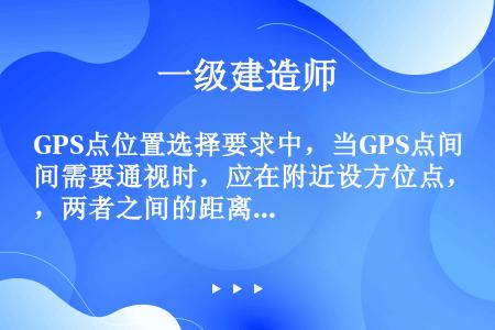 GPS点位置选择要求中，当GPS点间需要通视时，应在附近设方位点，两者之间的距离()，其观测精度应与...