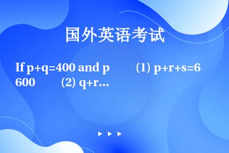 If p+q=400 and p　　(1) p+r+s=600　　(2) q+r>400